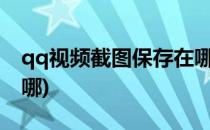 qq视频截图保存在哪?(qq电脑视频截图存在哪)