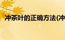 冲茶叶的正确方法(冲茶叶的正确方法视频)