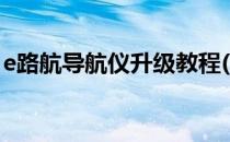 e路航导航仪升级教程(e路航导航仪升级教程)