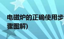 电磁炉的正确使用步骤(电磁炉的正确使用步骤图解)