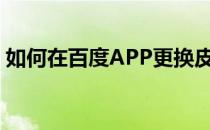 如何在百度APP更换皮肤(百度app怎么换肤)