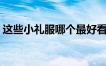 这些小礼服哪个最好看(哪个牌子的礼服好看)