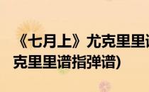 《七月上》尤克里里谱-吉他谱TXT(七月上尤克里里谱指弹谱)