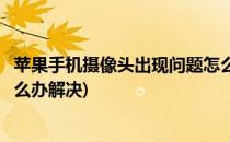 苹果手机摄像头出现问题怎么办(苹果手机摄像头出现问题怎么办解决)
