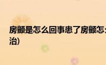 房颤是怎么回事患了房颤怎么办(房颤是怎么引起的,该怎么治)