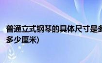 普通立式钢琴的具体尺寸是多少(普通立式钢琴的具体尺寸是多少厘米)