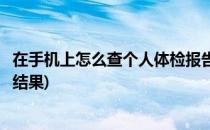 在手机上怎么查个人体检报告(在手机上怎么查个人体检报告结果)