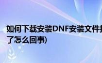 如何下载安装DNF安装文件打不开怎么办(dnf下载了安装不了怎么回事)