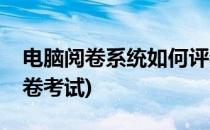 电脑阅卷系统如何评卷(电脑阅卷系统如何评卷考试)