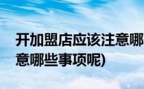 开加盟店应该注意哪些事项(开加盟店应该注意哪些事项呢)