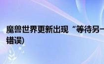 魔兽世界更新出现“等待另一项安装或更新”(魔兽世界更新错误)