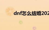 dnf怎么结婚2022(dnf怎么结婚)