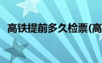 高铁提前多久检票(高铁提前多久检票进站)