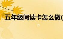五年级阅读卡怎么做(五年级阅读卡怎么做)