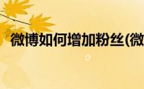 微博如何增加粉丝(微博如何增加粉丝数量)