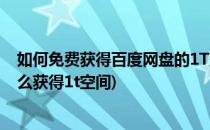 如何免费获得百度网盘的1T空间2T空间做任务(百度网盘怎么获得1t空间)