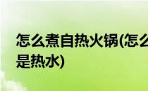 怎么煮自热火锅(怎么煮自热火锅是用冷水还是热水)