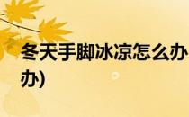冬天手脚冰凉怎么办(一到冬天手脚冰凉怎么办)