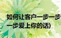 如何让客户一步一步爱上你(如何让客户一步一步爱上你的话)