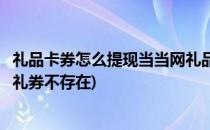 礼品卡券怎么提现当当网礼品卡转让提现教程(当当网礼品卡礼券不存在)