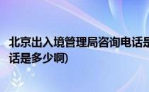 北京出入境管理局咨询电话是多少(北京出入境管理局咨询电话是多少啊)