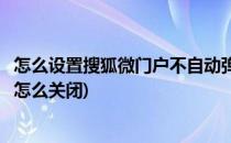 怎么设置搜狐微门户不自动弹出和自动启动(搜狐微门户弹窗怎么关闭)