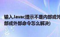 输入Javac提示不是内部或外部命令_百度经验(javac不是内部或外部命令怎么解决)