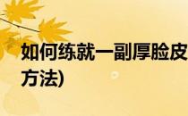 如何练就一副厚脸皮(如何练就一副厚脸皮的方法)