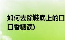 如何去除鞋底上的口香糖(如何去除鞋底上的口香糖渍)