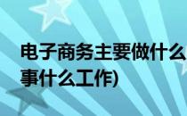 电子商务主要做什么(学电子商务以后可以从事什么工作)