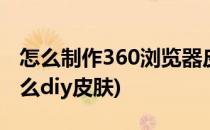怎么制作360浏览器皮肤(2016 360浏览器怎么diy皮肤)