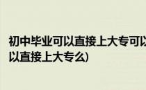 初中毕业可以直接上大专可以考虑以下几种方式(初中毕业可以直接上大专么)