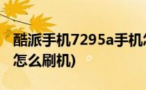 酷派手机7295a手机怎么刷机(酷派手机7296怎么刷机)