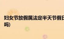 妇女节放假属法定半天节假日吗(妇女节放假半天是法定假日吗)