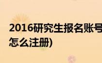 2016研究生报名账号如何注册(考研报名账号怎么注册)