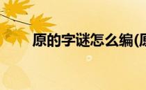 原的字谜怎么编(原字的字谜怎么编)