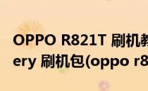 OPPO R821T 刷机教程 ROOT ROM recovery 刷机包(oppo r819t刷机包)