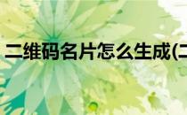 二维码名片怎么生成(二维码名片怎么生成的)