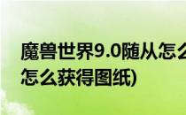 魔兽世界9.0随从怎么获得(魔兽世界9.0随从怎么获得图纸)