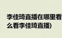 李佳琦直播在哪里看如何观看李佳琦视频(怎么看李佳琦直播)