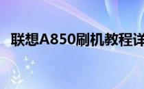 联想A850刷机教程详解(联想a850刷系统)