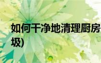 如何干净地清理厨房(如何干净地清理厨房垃圾)