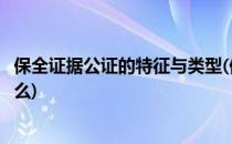 保全证据公证的特征与类型(保全证据公证的特征与类型是什么)