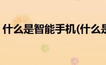 什么是智能手机(什么是智能手机一句话介绍)