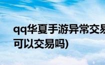 qq华夏手游异常交易怎么解决(qq华夏手游可以交易吗)