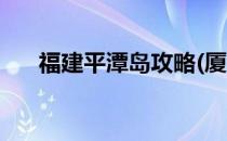 福建平潭岛攻略(厦门平潭岛旅游攻略)