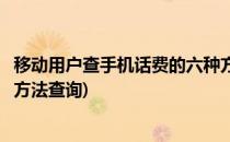 移动用户查手机话费的六种方法(移动用户查手机话费的六种方法查询)