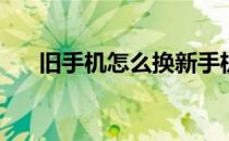 旧手机怎么换新手机(旧手机换新手机)