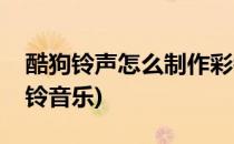 酷狗铃声怎么制作彩铃(酷狗铃声怎么制作彩铃音乐)