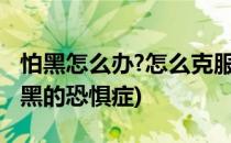 怕黑怎么办?怎么克服怕黑恐惧症(如何克服怕黑的恐惧症)